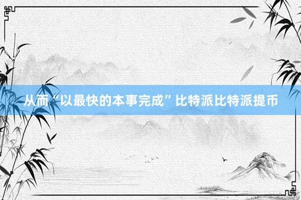 从而“以最快的本事完成”比特派比特派提币