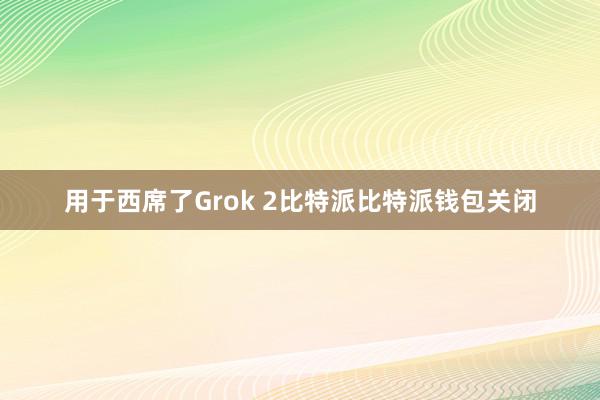 用于西席了Grok 2比特派比特派钱包关闭