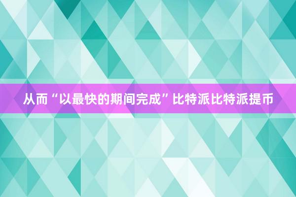 从而“以最快的期间完成”比特派比特派提币