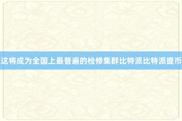 这将成为全国上最普遍的检修集群比特派比特派提币