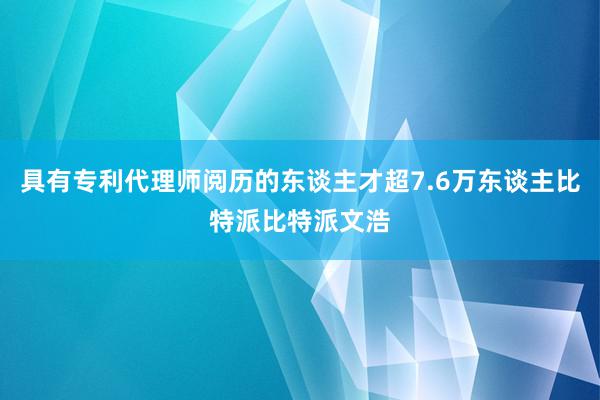 具有专利代理师阅历的东谈主才超7.6万东谈主比特派比特派文浩