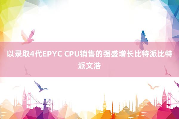 以录取4代EPYC CPU销售的强盛增长比特派比特派文浩