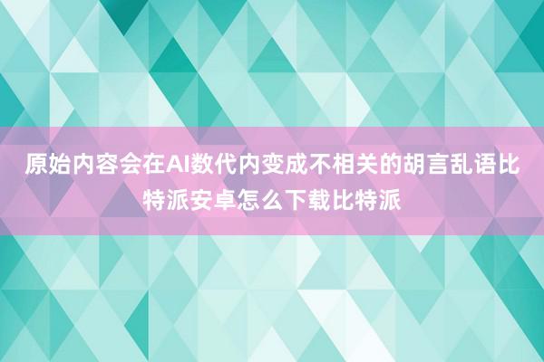 原始内容会在AI数代内变成不相关的胡言乱语比特派安卓怎么下载比特派