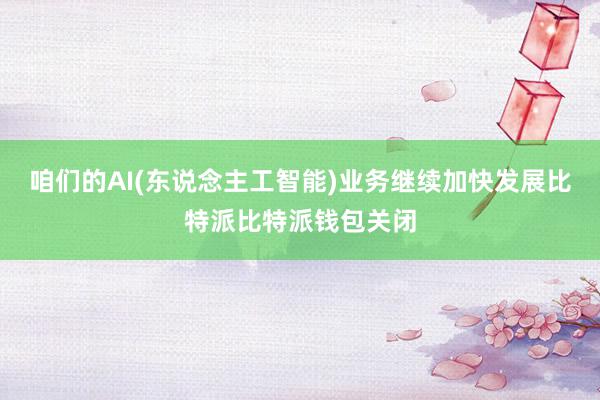 咱们的AI(东说念主工智能)业务继续加快发展比特派比特派钱包关闭