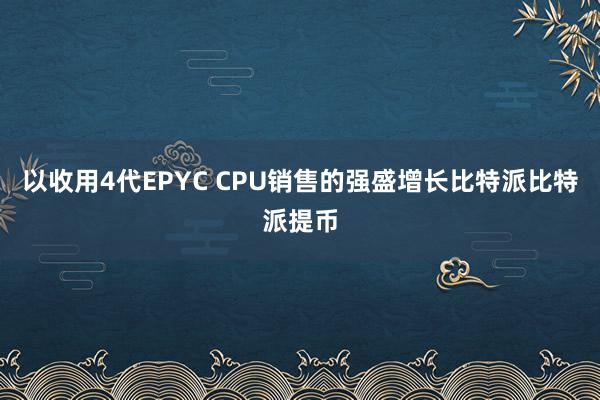 以收用4代EPYC CPU销售的强盛增长比特派比特派提币