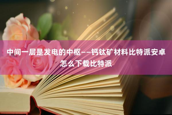 中间一层是发电的中枢——钙钛矿材料比特派安卓怎么下载比特派