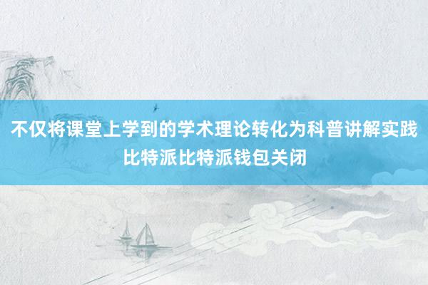 不仅将课堂上学到的学术理论转化为科普讲解实践比特派比特派钱包关闭