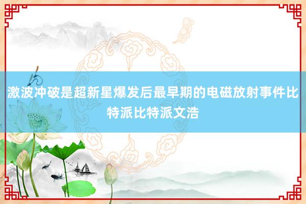 激波冲破是超新星爆发后最早期的电磁放射事件比特派比特派文浩