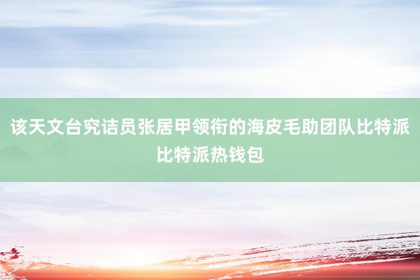 该天文台究诘员张居甲领衔的海皮毛助团队比特派比特派热钱包