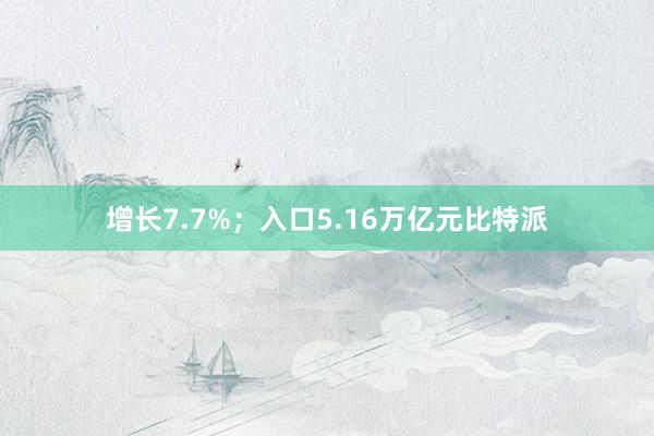 增长7.7%；入口5.16万亿元比特派