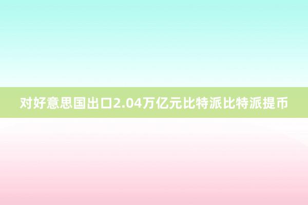 对好意思国出口2.04万亿元比特派比特派提币