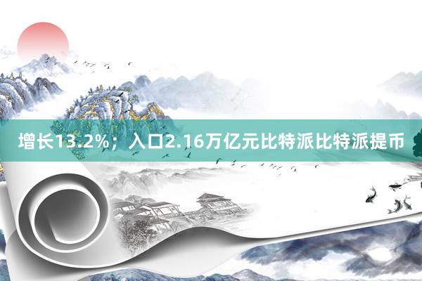 增长13.2%；入口2.16万亿元比特派比特派提币