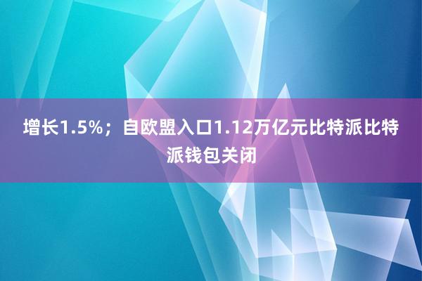 增长1.5%；自欧盟入口1.12万亿元比特派比特派钱包关闭