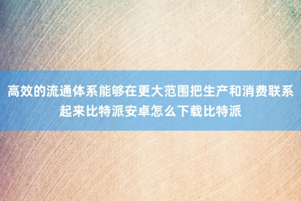 高效的流通体系能够在更大范围把生产和消费联系起来比特派安卓怎么下载比特派