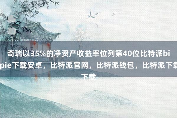 奇瑞以35%的净资产收益率位列第40位比特派bitpie下载安卓，比特派官网，比特派钱包，比特派下载