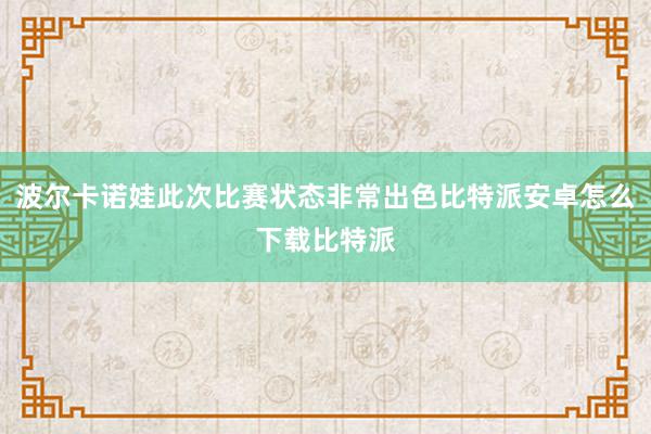 波尔卡诺娃此次比赛状态非常出色比特派安卓怎么下载比特派