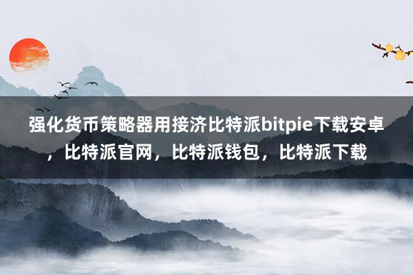 强化货币策略器用接济比特派bitpie下载安卓，比特派官网，比特派钱包，比特派下载