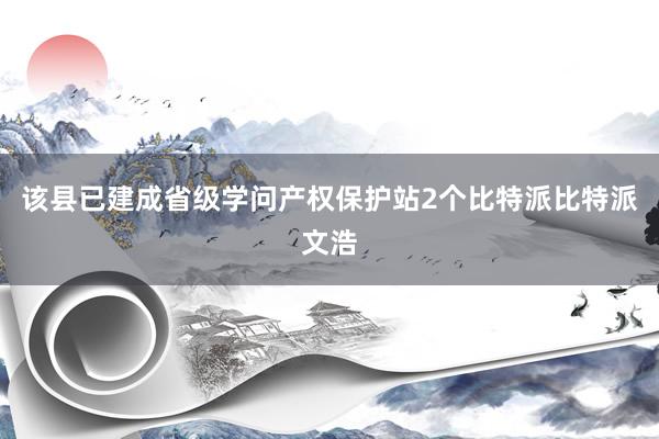 该县已建成省级学问产权保护站2个比特派比特派文浩