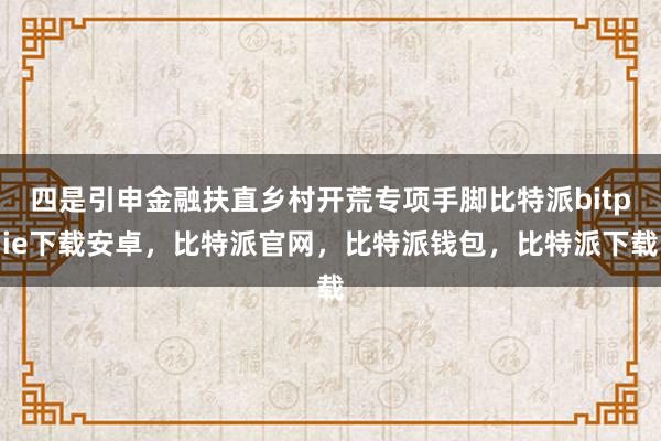 四是引申金融扶直乡村开荒专项手脚比特派bitpie下载安卓，比特派官网，比特派钱包，比特派下载