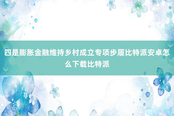 四是膨胀金融维持乡村成立专项步履比特派安卓怎么下载比特派