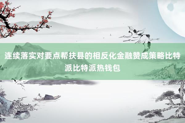 连续落实对要点帮扶县的相反化金融赞成策略比特派比特派热钱包