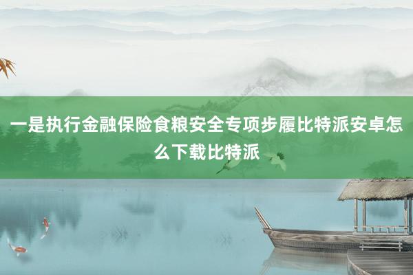 一是执行金融保险食粮安全专项步履比特派安卓怎么下载比特派