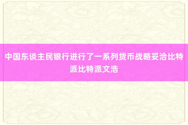 中国东谈主民银行进行了一系列货币战略妥洽比特派比特派文浩