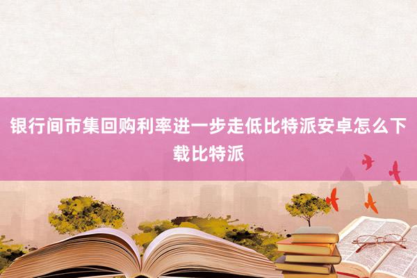 银行间市集回购利率进一步走低比特派安卓怎么下载比特派