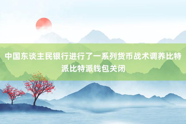 中国东谈主民银行进行了一系列货币战术调养比特派比特派钱包关闭