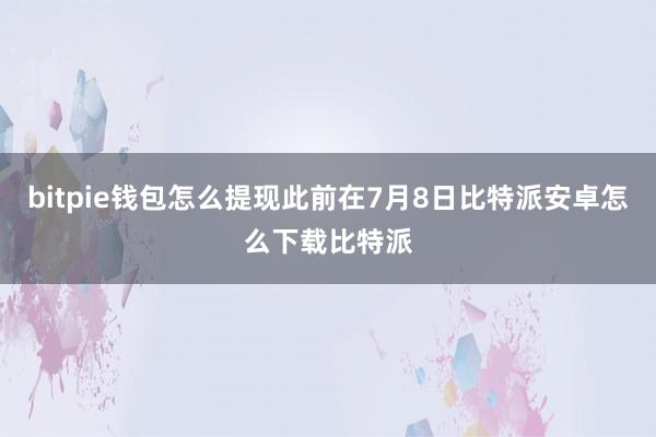 bitpie钱包怎么提现此前在7月8日比特派安卓怎么下载比特派