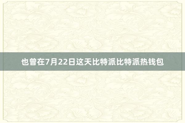 也曾在7月22日这天比特派比特派热钱包