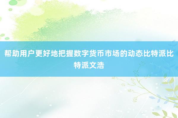 帮助用户更好地把握数字货币市场的动态比特派比特派文浩