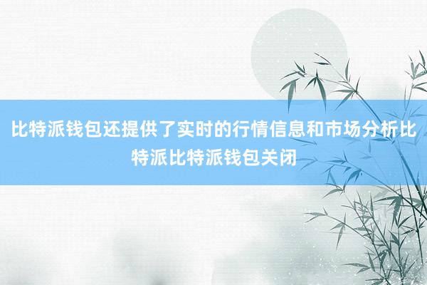 比特派钱包还提供了实时的行情信息和市场分析比特派比特派钱包关闭