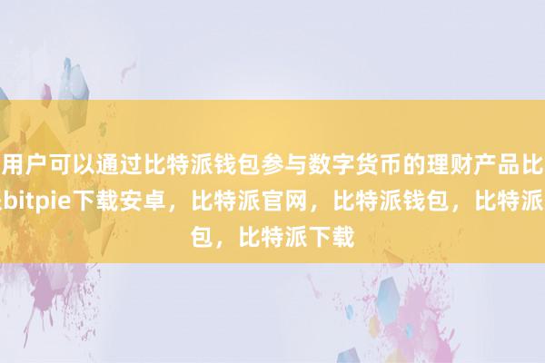 用户可以通过比特派钱包参与数字货币的理财产品比特派bitpie下载安卓，比特派官网，比特派钱包，比特派下载