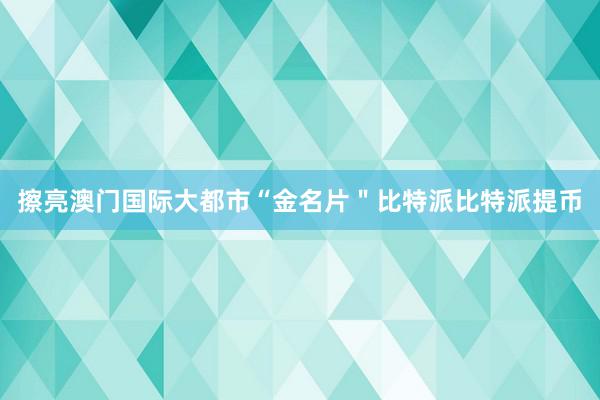 擦亮澳门国际大都市“金名片＂比特派比特派提币