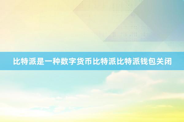 比特派是一种数字货币比特派比特派钱包关闭