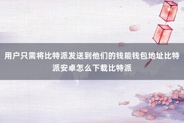 用户只需将比特派发送到他们的钱能钱包地址比特派安卓怎么下载比特派