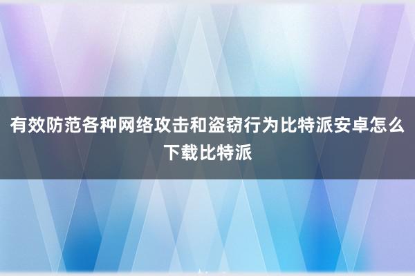 有效防范各种网络攻击和盗窃行为比特派安卓怎么下载比特派