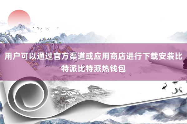 用户可以通过官方渠道或应用商店进行下载安装比特派比特派热钱包