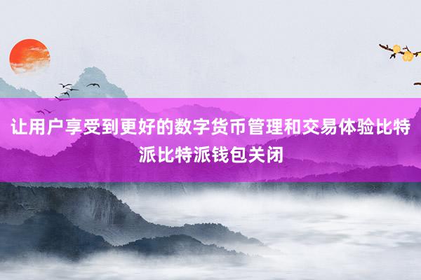 让用户享受到更好的数字货币管理和交易体验比特派比特派钱包关闭