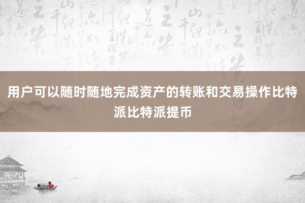 用户可以随时随地完成资产的转账和交易操作比特派比特派提币