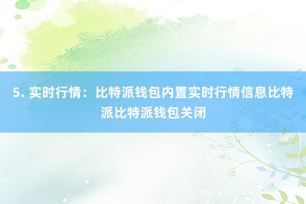 5. 实时行情：比特派钱包内置实时行情信息比特派比特派钱包关闭