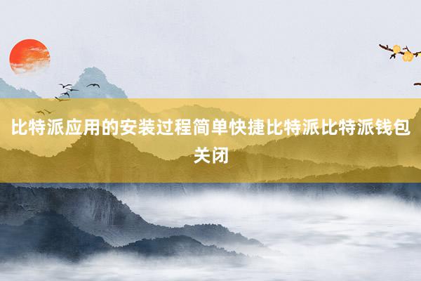 比特派应用的安装过程简单快捷比特派比特派钱包关闭