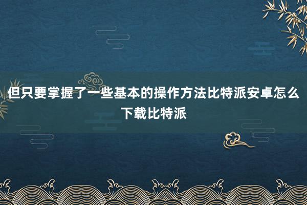 但只要掌握了一些基本的操作方法比特派安卓怎么下载比特派