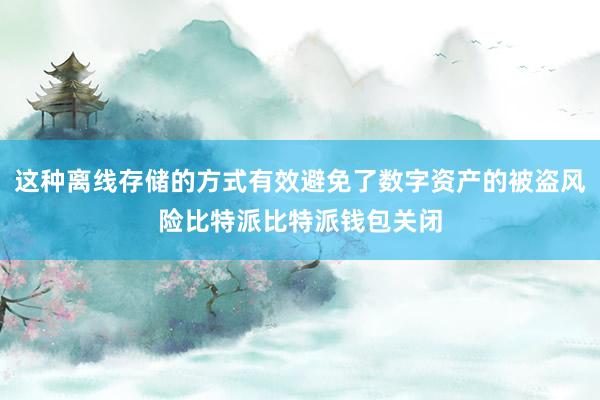 这种离线存储的方式有效避免了数字资产的被盗风险比特派比特派钱包关闭