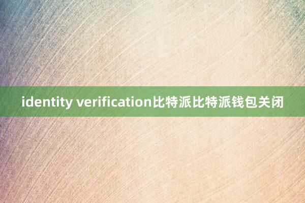 identity verification比特派比特派钱包关闭