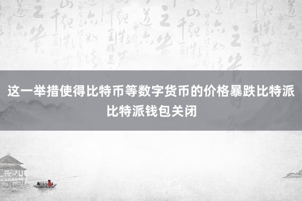 这一举措使得比特币等数字货币的价格暴跌比特派比特派钱包关闭