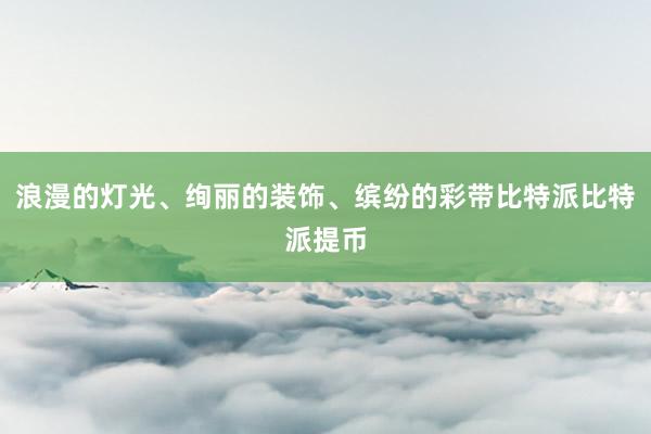 浪漫的灯光、绚丽的装饰、缤纷的彩带比特派比特派提币