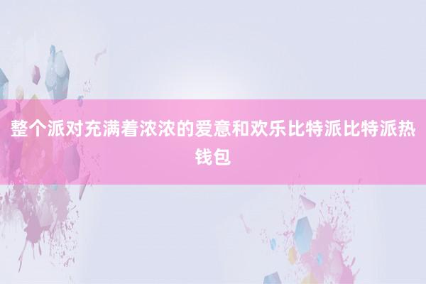 整个派对充满着浓浓的爱意和欢乐比特派比特派热钱包