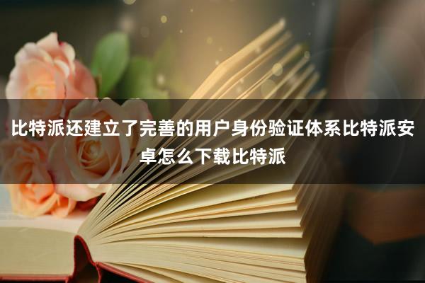 比特派还建立了完善的用户身份验证体系比特派安卓怎么下载比特派